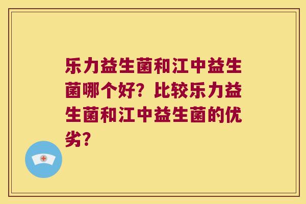 乐力益生菌和江中益生菌哪个好?比较乐力益生菌和江中益生菌的优劣? 乐力益生菌和江中益生菌哪个好?比较乐力益生菌和江中益生菌的优劣?