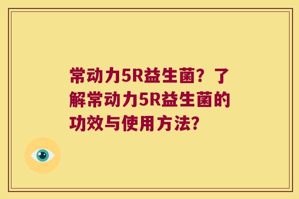 常动力5R益生菌？了解常动力5R益生菌的功效与使用方法？