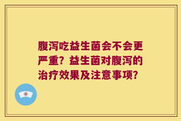 吃益生菌会不会更严重?益生菌对的效果及注意事项? 吃益生菌会不会更严重?益生菌对的效果及注意事项?