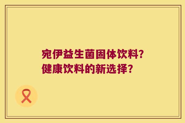 宛伊益生菌固体饮料？健康饮料的新选择？