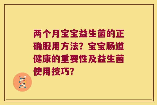 两个月宝宝益生菌的正确服用方法？宝宝肠道健康的重要性及益生菌使用技巧？