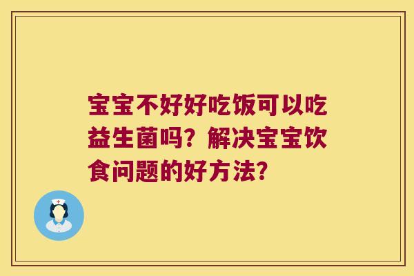 宝宝不好好吃饭可以吃益生菌吗？解决宝宝饮食问题的好方法？