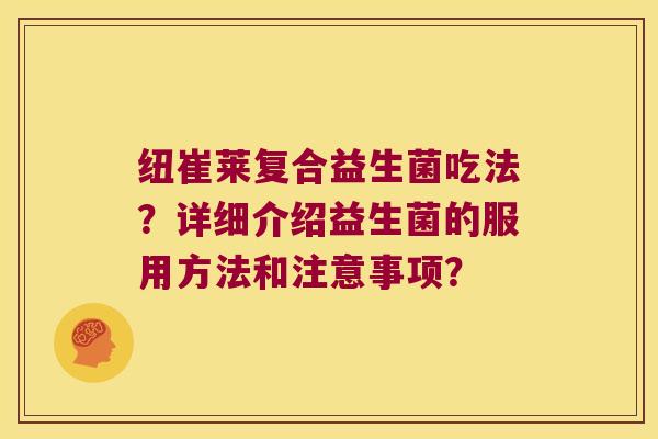 纽崔莱复合益生菌吃法?详细介绍益生菌的服用方法和注意事项? 纽崔莱复合益生菌吃法?详细介绍益生菌的服用方法和注意事项?