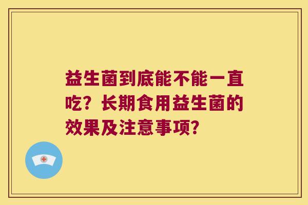 益生菌到底能不能一直吃？长期食用益生菌的效果及注意事项？