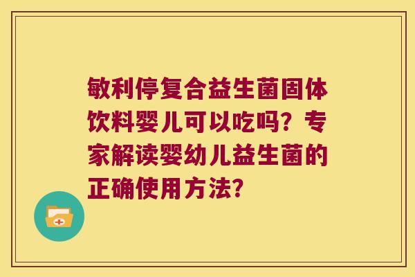敏利停复合益生菌固体饮料婴儿可以吃吗?专家解读婴幼儿益生菌的正确使用方法? 敏利停复合益生菌固体饮料婴儿可以吃吗?专家解读婴幼儿益生菌的正确使用方法?