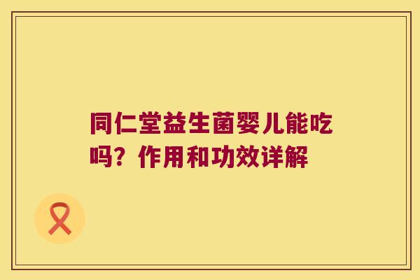 同仁堂益生菌婴儿能吃吗?作用和功效详解 同仁堂益生菌婴儿能吃吗?作用和功效详解