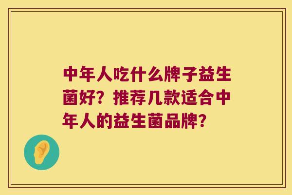 中年人吃什么牌子益生菌好？推荐几款适合中年人的益生菌品牌？