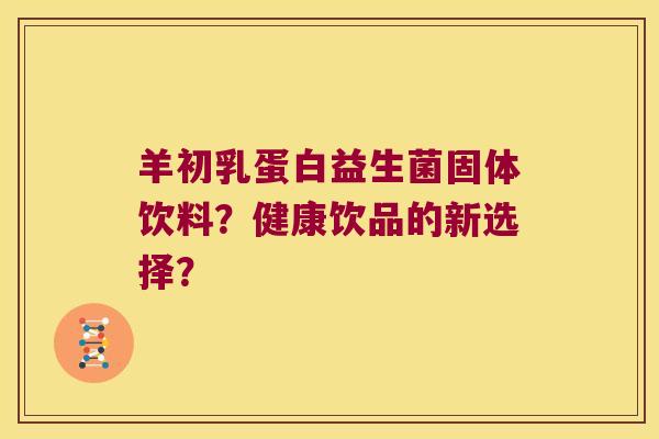 羊初乳蛋白益生菌固体饮料？健康饮品的新选择？