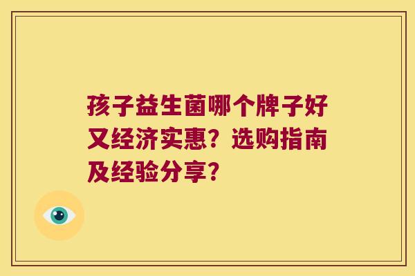 孩子益生菌哪个牌子好又经济实惠？选购指南及经验分享？