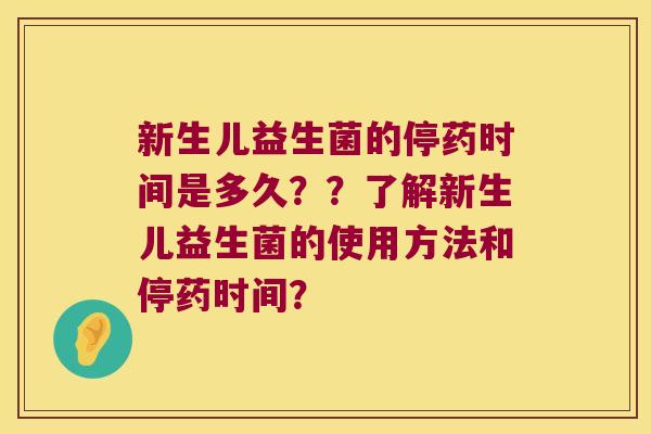 新生儿益生菌的停药时间是多久？？了解新生儿益生菌的使用方法和停药时间？