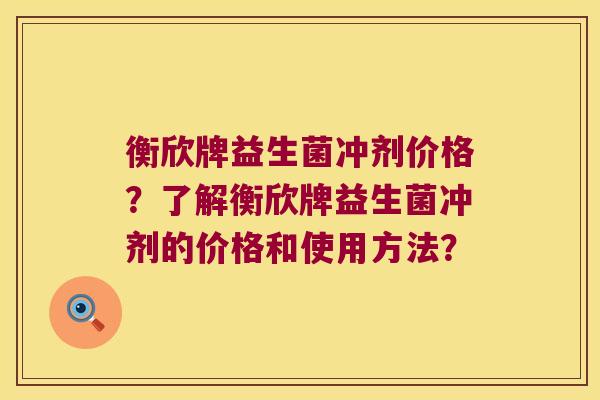 衡欣牌益生菌冲剂价格？了解衡欣牌益生菌冲剂的价格和使用方法？