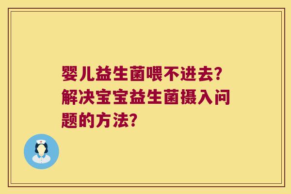 婴儿益生菌喂不进去？解决宝宝益生菌摄入问题的方法？