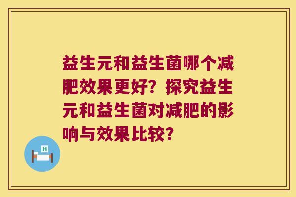 益生元和益生菌哪个减肥效果更好？探究益生元和益生菌对减肥的影响与效果比较？
