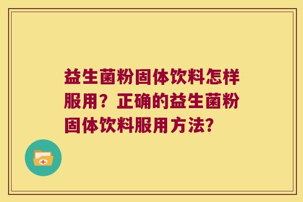 益生菌粉固体饮料怎样服用？正确的益生菌粉固体饮料服用方法？