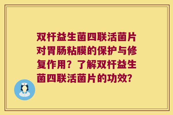 双杆益生菌四联活菌片对胃肠粘膜的保护与修复作用？了解双杆益生菌四联活菌片的功效？