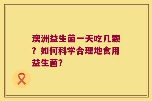 澳洲益生菌一天吃几颗?如何科学合理地食用益生菌? 澳洲益生菌一天吃几颗?如何科学合理地食用益生菌?