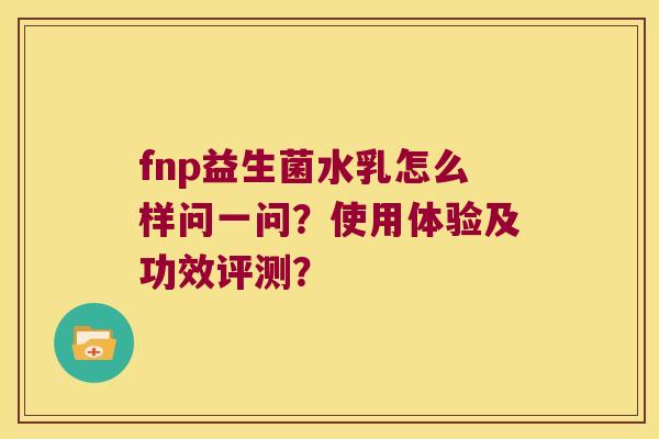 fnp益生菌水乳怎么样问一问？使用体验及功效评测？