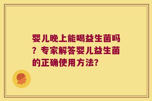 婴儿晚上能喝益生菌吗?专家解答婴儿益生菌的正确使用方法? 婴儿晚上能喝益生菌吗?专家解答婴儿益生菌的正确使用方法?