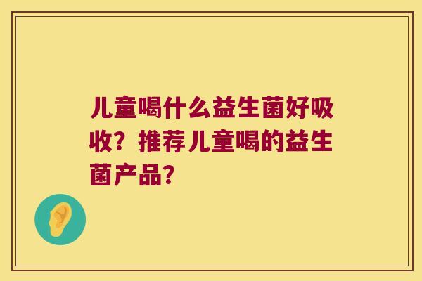 儿童喝什么益生菌好吸收？推荐儿童喝的益生菌产品？