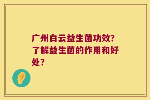 广州白云益生菌功效？了解益生菌的作用和好处？