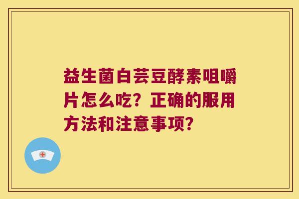 益生菌白芸豆酵素咀嚼片怎么吃？正确的服用方法和注意事项？