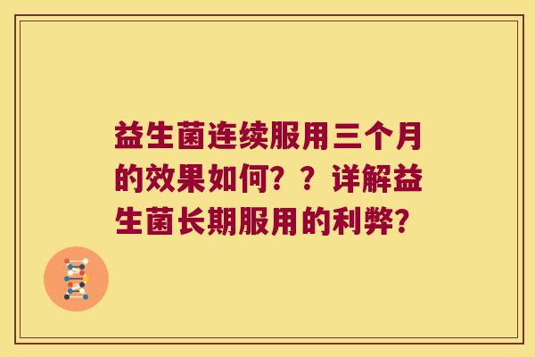 益生菌连续服用三个月的效果如何？？详解益生菌长期服用的利弊？