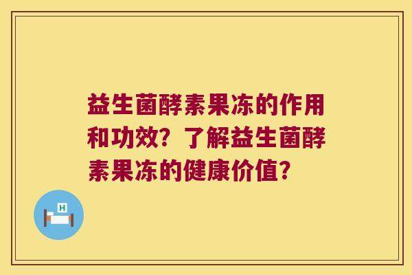 益生菌酵素果冻的作用和功效？了解益生菌酵素果冻的健康价值？