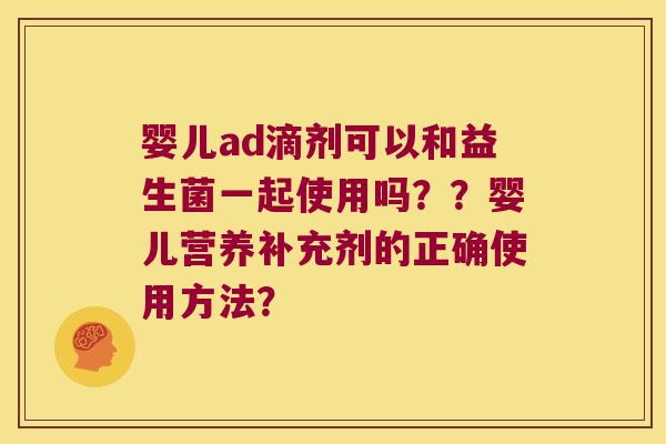 婴儿ad滴剂可以和益生菌一起使用吗??婴儿营养补充剂的正确使用方法? 婴儿ad滴剂可以和益生菌一起使用吗??婴儿营养补充剂的正确使用方法?