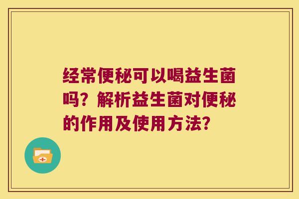 经常可以喝益生菌吗？解析益生菌对的作用及使用方法？