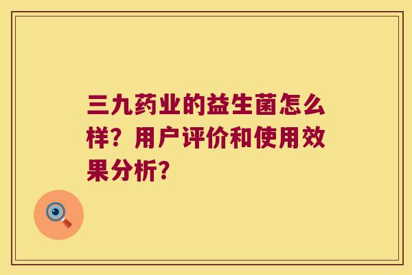 三九药业的益生菌怎么样？用户评价和使用效果分析？