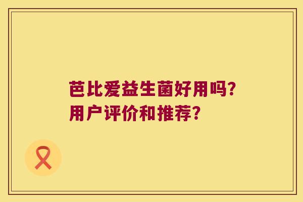 芭比爱益生菌好用吗？用户评价和推荐？
