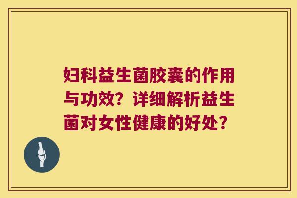益生菌胶囊的作用与功效?详细解析益生菌对女性健康的好处? 益生菌胶囊的作用与功效?详细解析益生菌对女性健康的好处?