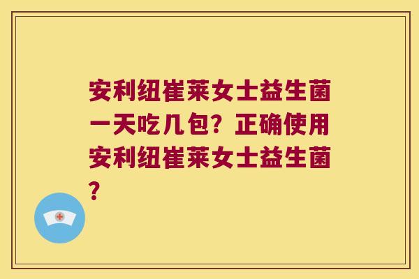 安利纽崔莱女士益生菌一天吃几包？正确使用安利纽崔莱女士益生菌？