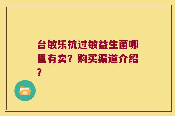 台敏乐抗过敏益生菌哪里有卖？购买渠道介绍？