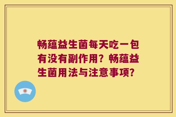 畅蕴益生菌每天吃一包有没有副作用?畅蕴益生菌用法与注意事项? 畅蕴益生菌每天吃一包有没有副作用?畅蕴益生菌用法与注意事项?