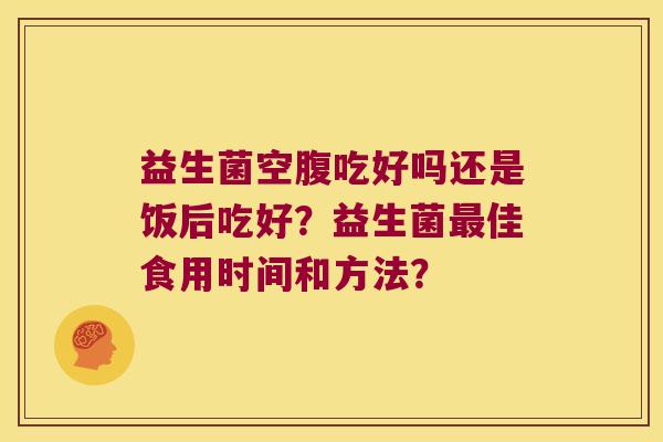 益生菌空腹吃好吗还是饭后吃好？益生菌佳食用时间和方法？