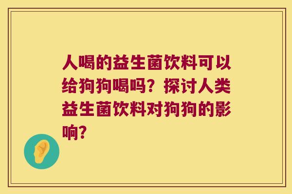 人喝的益生菌饮料可以给狗狗喝吗？探讨人类益生菌饮料对狗狗的影响？