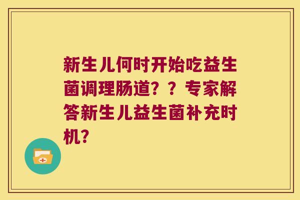 新生儿何时开始吃益生菌调理肠道？？专家解答新生儿益生菌补充时机？