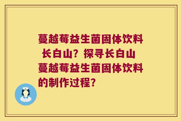 蔓越莓益生菌固体饮料 长白山？探寻长白山蔓越莓益生菌固体饮料的制作过程？