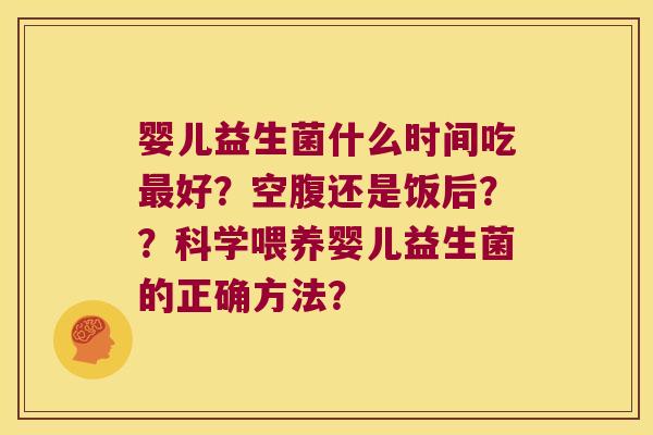 婴儿益生菌什么时间吃最好？空腹还是饭后？？科学喂养婴儿益生菌的正确方法？
