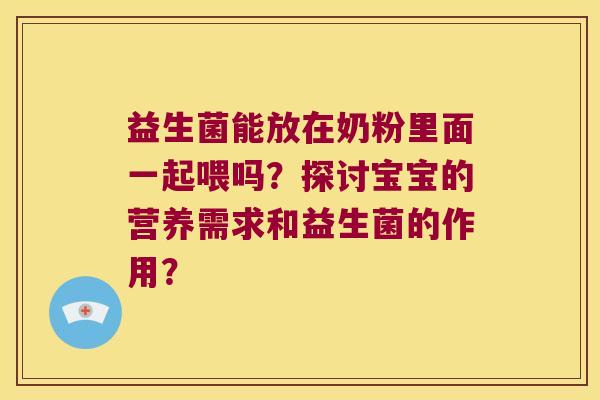 益生菌能放在奶粉里面一起喂吗?探讨宝宝的营养需求和益生菌的作用? 益生菌能放在奶粉里面一起喂吗?探讨宝宝的营养需求和益生菌的作用?