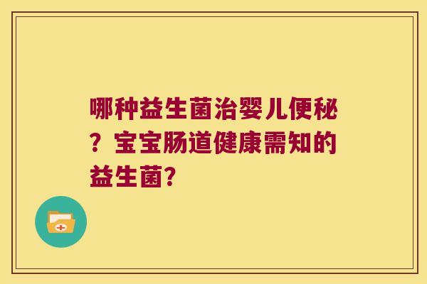 哪种益生菌治婴儿便秘？宝宝肠道健康需知的益生菌？