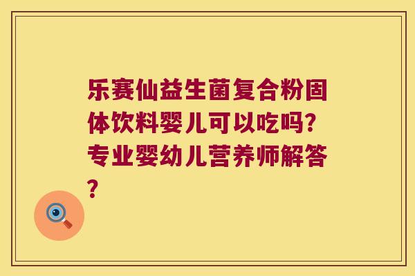 乐赛仙益生菌复合粉固体饮料婴儿可以吃吗？专业婴幼儿营养师解答？