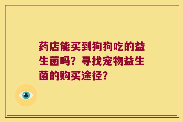 药店能买到狗狗吃的益生菌吗？寻找宠物益生菌的购买途径？