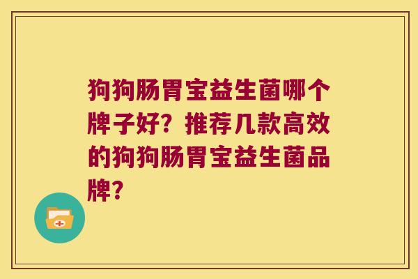狗狗肠胃宝益生菌哪个牌子好？推荐几款高效的狗狗肠胃宝益生菌品牌？