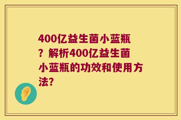 400亿益生菌小蓝瓶？解析400亿益生菌小蓝瓶的功效和使用方法？