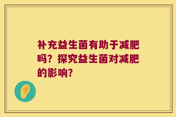 补充益生菌有助于吗?探究益生菌对的影响? 补充益生菌有助于吗?探究益生菌对的影响?