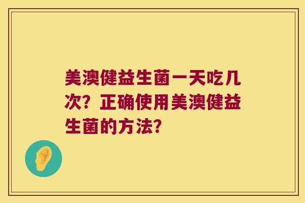 美澳健益生菌一天吃几次？正确使用美澳健益生菌的方法？