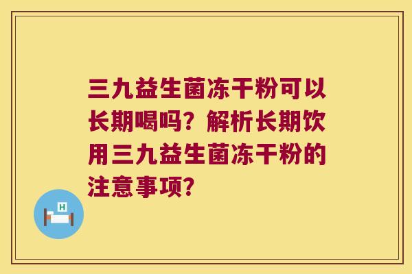 三九益生菌冻干粉可以长期喝吗？解析长期饮用三九益生菌冻干粉的注意事项？
