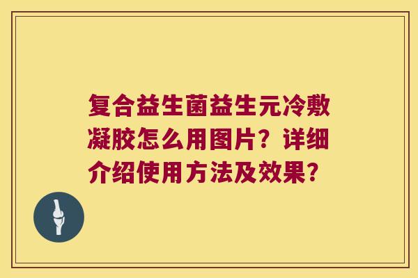 复合益生菌益生元冷敷凝胶怎么用图片?详细介绍使用方法及效果? 复合益生菌益生元冷敷凝胶怎么用图片?详细介绍使用方法及效果?